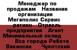 Менеджер по продажам › Название организации ­ Мегаполис-Сервис 52 регион › Отрасль предприятия ­ Агент › Минимальный оклад ­ 90 000 - Все города Работа » Вакансии   . Чукотский АО